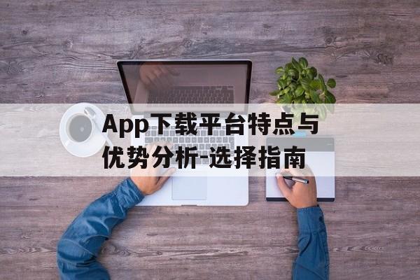 App下载平台特点与优势分析-选择指南