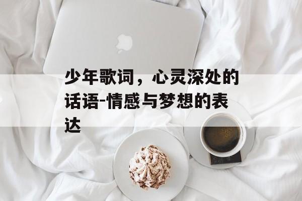 少年歌词，心灵深处的话语-情感与梦想的表达