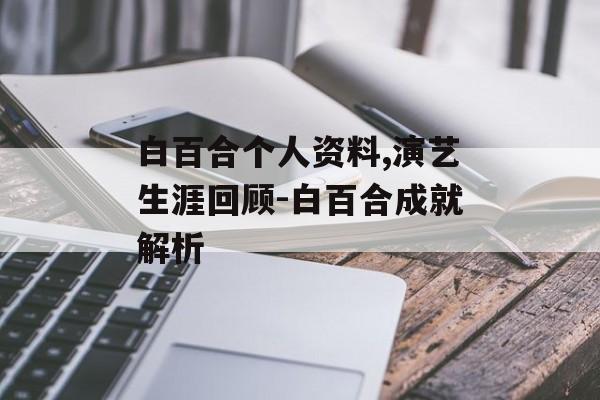 白百合个人资料,演艺生涯回顾-白百合成就解析