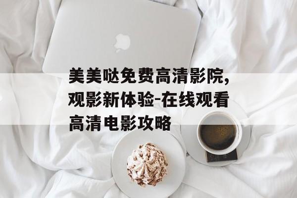 美美哒免费高清影院,观影新体验-在线观看高清电影攻略