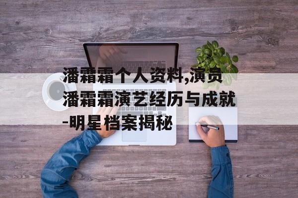 潘霜霜个人资料,演员潘霜霜演艺经历与成就-明星档案揭秘