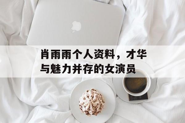 肖雨雨个人资料，才华与魅力并存的女演员