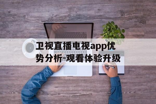 卫视直播电视app优势分析-观看体验升级