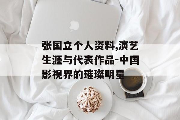 张国立个人资料,演艺生涯与代表作品-中国影视界的璀璨明星