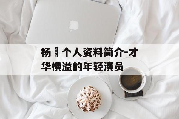 杨玏个人资料简介-才华横溢的年轻演员