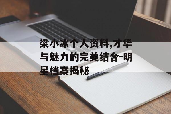 梁小冰个人资料,才华与魅力的完美结合-明星档案揭秘