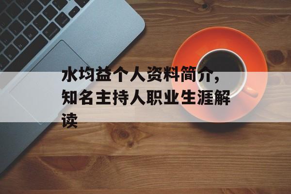 水均益个人资料简介,知名主持人职业生涯解读