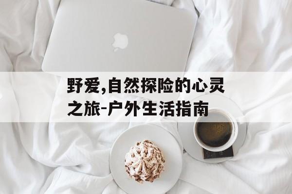 野爱,自然探险的心灵之旅-户外生活指南