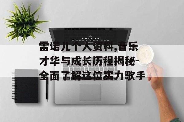 雷诺儿个人资料,音乐才华与成长历程揭秘-全面了解这位实力歌手