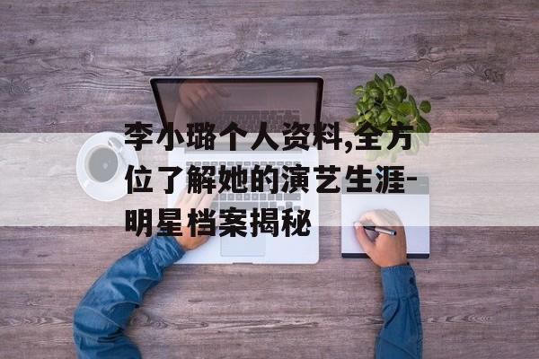 李小璐个人资料,全方位了解她的演艺生涯-明星档案揭秘