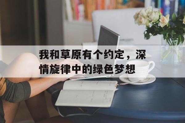 我和草原有个约定，深情旋律中的绿色梦想