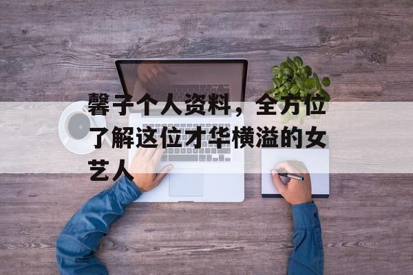 馨子个人资料，全方位了解这位才华横溢的女艺人