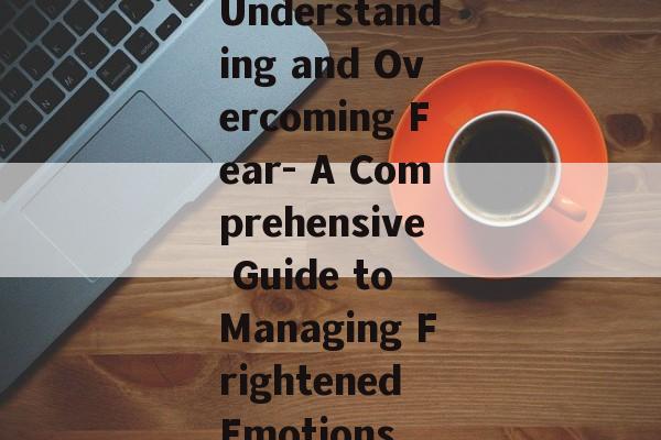 Understanding and Overcoming Fear- A Comprehensive Guide to Managing Frightened Emotions