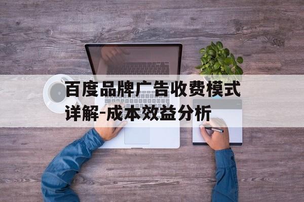 百度品牌广告收费模式详解-成本效益分析