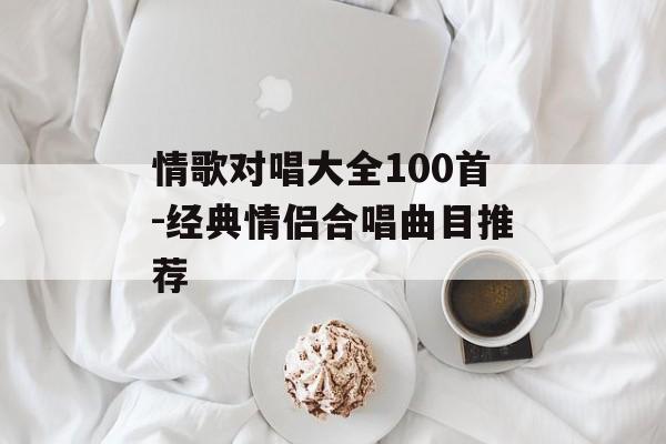 情歌对唱大全100首-经典情侣合唱曲目推荐