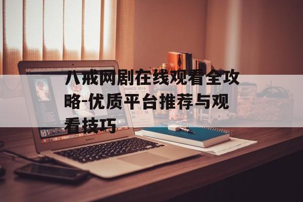 八戒网剧在线观看全攻略-优质平台推荐与观看技巧