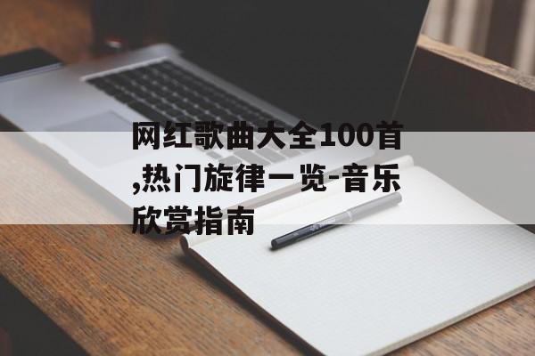 网红歌曲大全100首,热门旋律一览-音乐欣赏指南