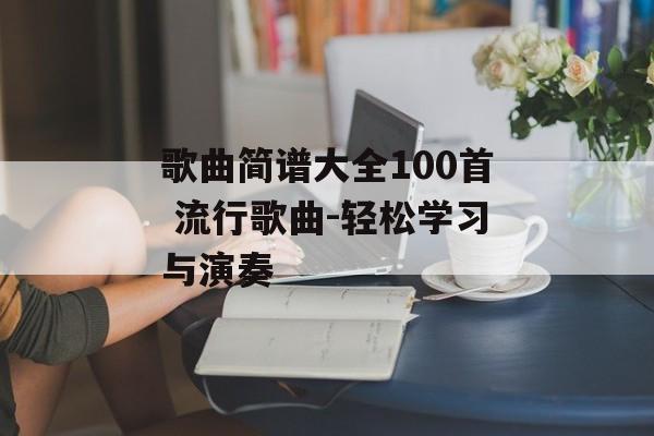 歌曲简谱大全100首 流行歌曲-轻松学习与演奏