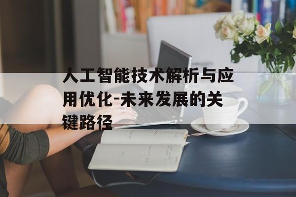 人工智能技术解析与应用优化-未来发展的关键路径