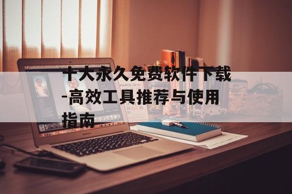 十大永久免费软件下载-高效工具推荐与使用指南