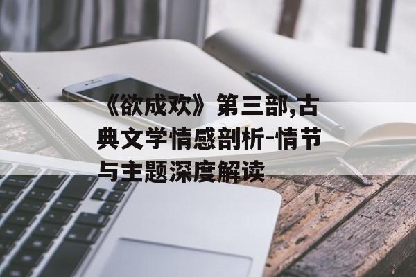 《欲成欢》第三部,古典文学情感剖析-情节与主题深度解读