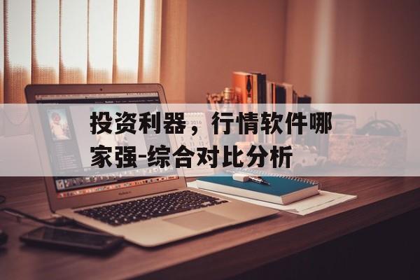 投资利器，行情软件哪家强-综合对比分析