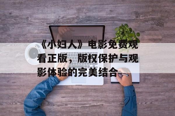 《小妇人》电影免费观看正版，版权保护与观影体验的完美结合