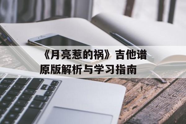 《月亮惹的祸》吉他谱原版解析与学习指南