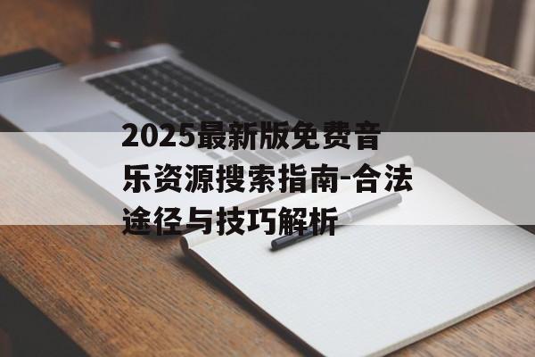 2025最新版免费音乐资源搜索指南-合法途径与技巧解析