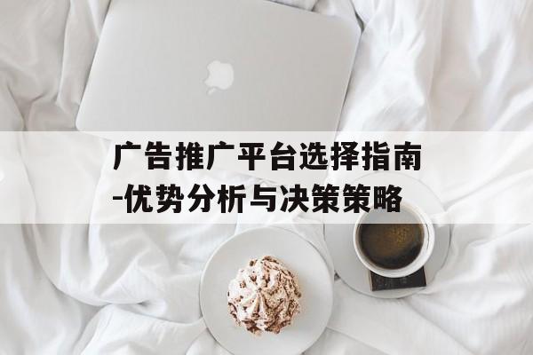 广告推广平台选择指南-优势分析与决策策略