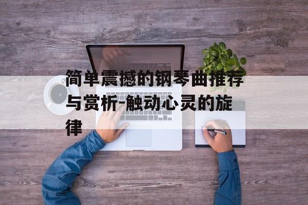 简单震撼的钢琴曲推荐与赏析-触动心灵的旋律