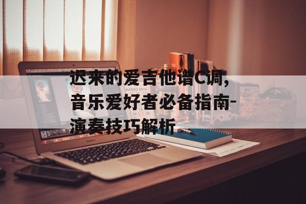 迟来的爱吉他谱C调,音乐爱好者必备指南-演奏技巧解析