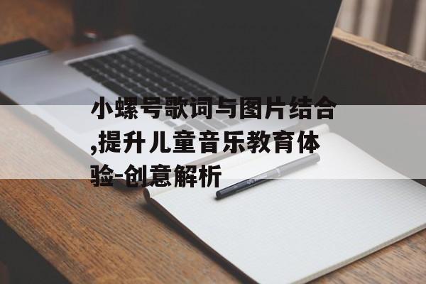 小螺号歌词与图片结合,提升儿童音乐教育体验-创意解析