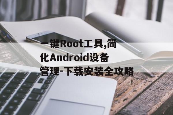 一键Root工具,简化Android设备管理-下载安装全攻略