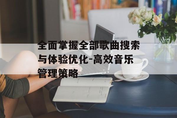 全面掌握全部歌曲搜索与体验优化-高效音乐管理策略