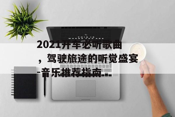 2021开车必听歌曲，驾驶旅途的听觉盛宴-音乐推荐指南