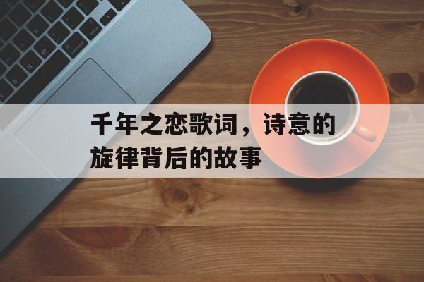 千年之恋歌词，诗意的旋律背后的故事