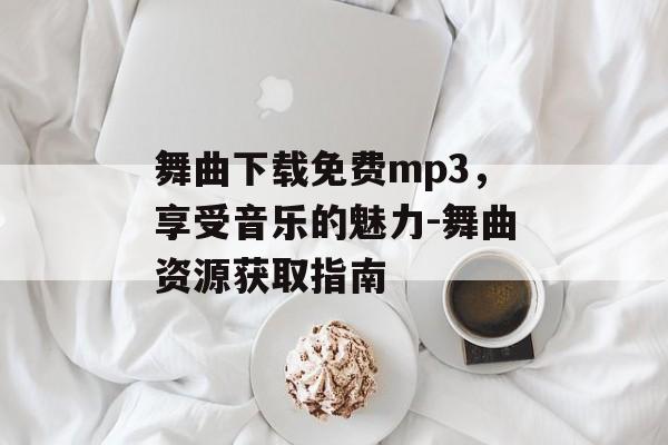 舞曲下载免费mp3，享受音乐的魅力-舞曲资源获取指南