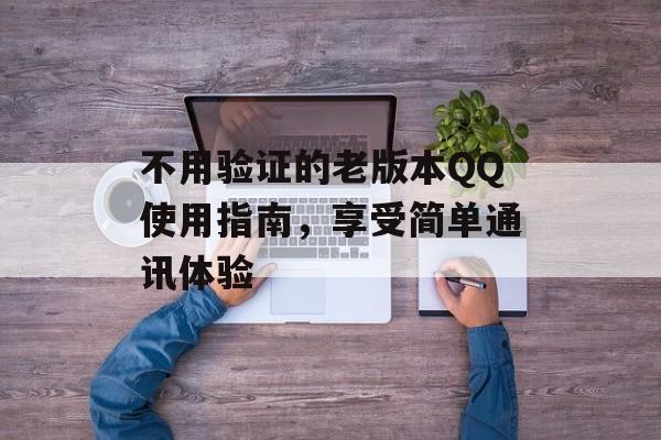 不用验证的老版本QQ使用指南，享受简单通讯体验