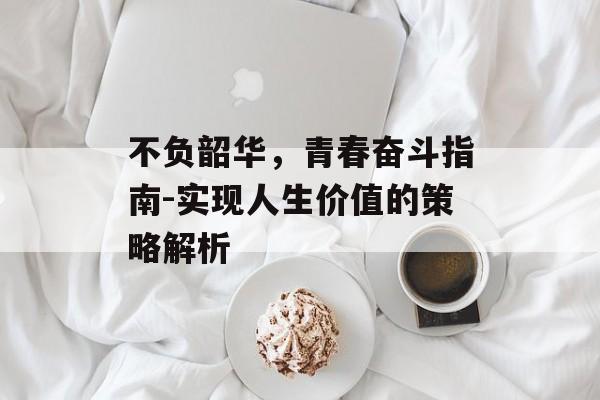 不负韶华，青春奋斗指南-实现人生价值的策略解析
