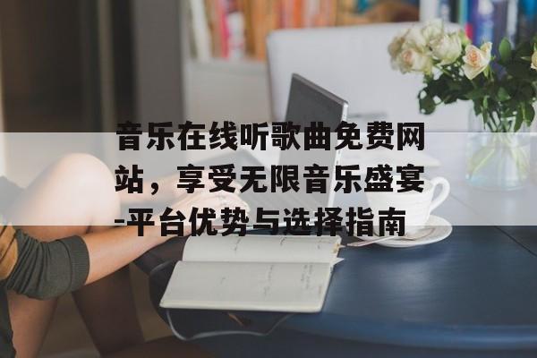 音乐在线听歌曲免费网站，享受无限音乐盛宴-平台优势与选择指南