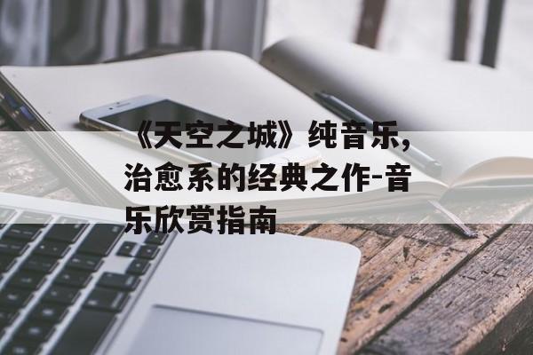《天空之城》纯音乐,治愈系的经典之作-音乐欣赏指南