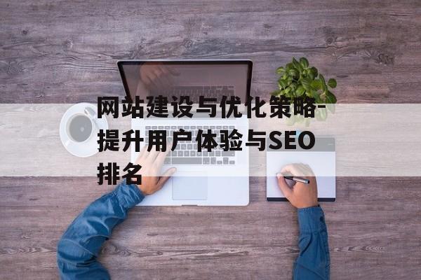 网站建设与优化策略-提升用户体验与SEO排名