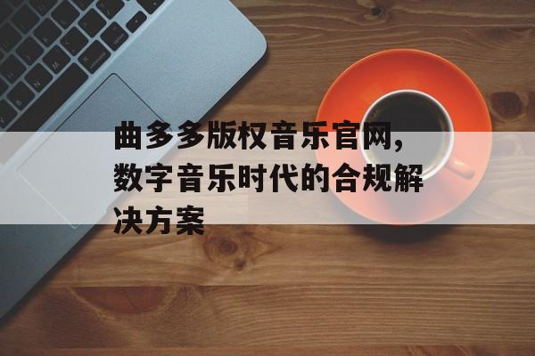 曲多多版权音乐官网,数字音乐时代的合规解决方案