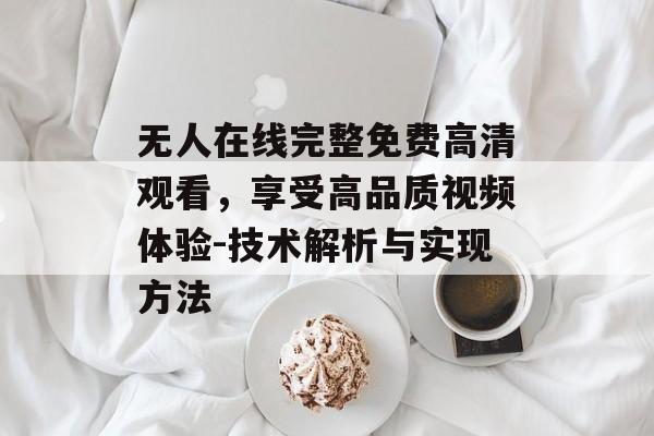 无人在线完整免费高清观看，享受高品质视频体验-技术解析与实现方法