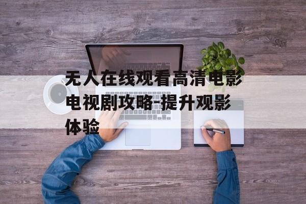 无人在线观看高清电影电视剧攻略-提升观影体验