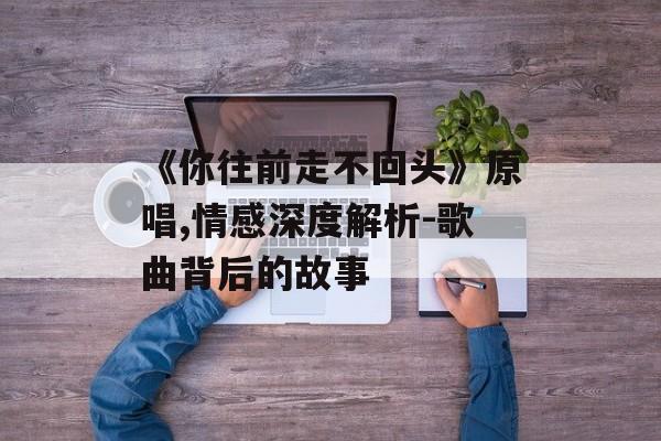 《你往前走不回头》原唱,情感深度解析-歌曲背后的故事