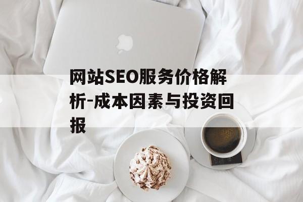 网站SEO服务价格解析-成本因素与投资回报