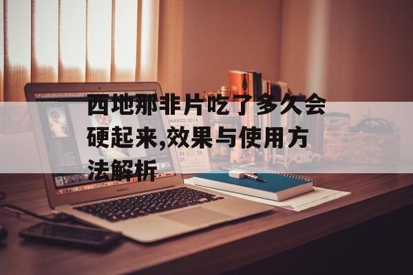 西地那非片吃了多久会硬起来,效果与使用方法解析