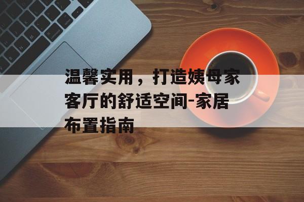 温馨实用，打造姨母家客厅的舒适空间-家居布置指南